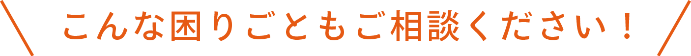 こんな困りごともご相談ください！