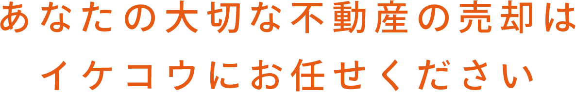 あなたの大切な不動産の売却はイケコウにお任せください